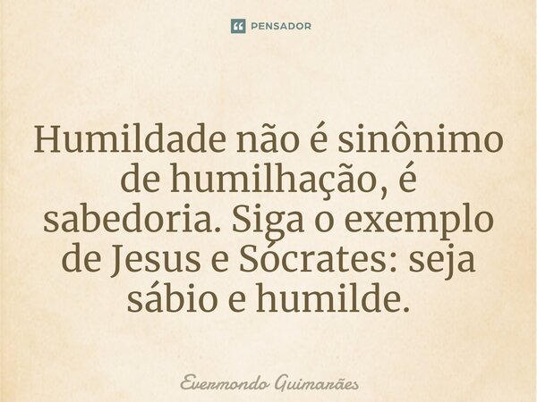 ⁠Humildade não é sinônimo de humilhação, é sabedoria. Siga o exemplo de Jesus e Sócrates: seja sábio e humilde.... Frase de Evermondo Guimarães.