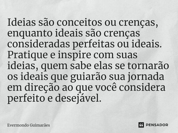 ⁠Ideias são conceitos ou crenças, enquanto ideais são crenças consideradas perfeitas ou ideais. Pratique e inspire com suas ideias, quem sabe elas se tornarão o... Frase de Evermondo Guimarães.