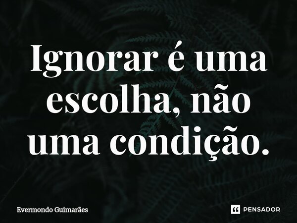 ⁠Ignorar é uma escolha, não uma condição.... Frase de Evermondo Guimarães.