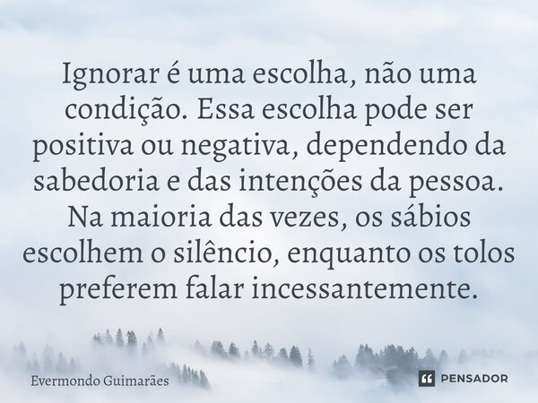 ⁠Ignorar é uma escolha, não uma condição. Essa escolha pode ser positiva ou negativa, dependendo da sabedoria e das intenções da pessoa. Na maioria das vezes, o... Frase de Evermondo Guimarães.