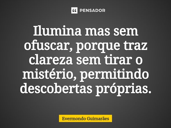 ⁠Ilumina mas sem ofuscar, porque traz clareza sem tirar o mistério, permitindo descobertas próprias.... Frase de Evermondo Guimarães.