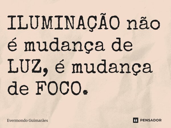 ⁠ILUMINAÇÃO não é mudança de LUZ, é mudança de FOCO.... Frase de Evermondo Guimarães.