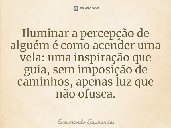 ⁠Iluminar a percepção de alguém é como acender uma vela: uma inspiração que guia, sem imposição de caminhos, apenas luz que não ofusca.... Frase de Evermondo Guimarães.