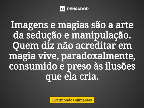 ⁠Imagens e magias são a arte da sedução e manipulação. Quem diz não acreditar em magia vive, paradoxalmente, consumido e preso às ilusões que ela cria.... Frase de Evermondo Guimarães.