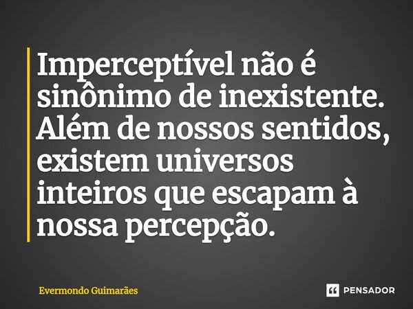 ⁠Imperceptível não é sinônimo de inexistente. Além de nossos sentidos, existem universos inteiros que escapam à nossa percepção.... Frase de Evermondo Guimarães.