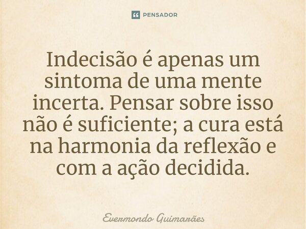 ⁠Indecisão é apenas um sintoma de uma mente incerta. Pensar sobre isso não é suficiente; a cura está na harmonia da reflexão e com a ação decidida.... Frase de Evermondo Guimarães.