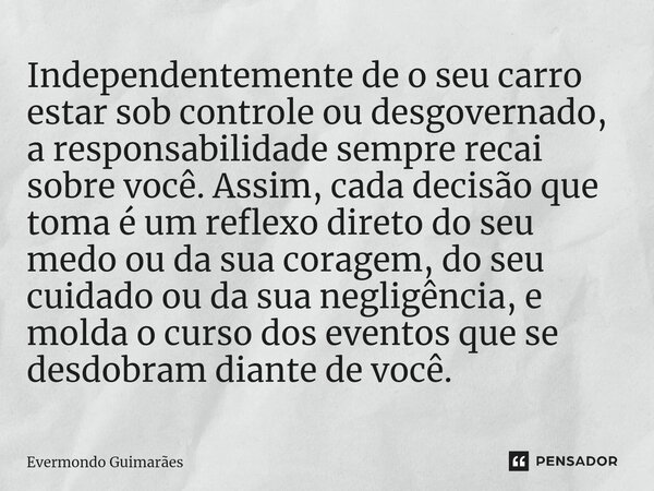 ⁠Independentemente de o seu carro estar sob controle ou desgovernado, a responsabilidade sempre recai sobre você. Assim, cada decisão que toma é um reflexo dire... Frase de Evermondo Guimarães.