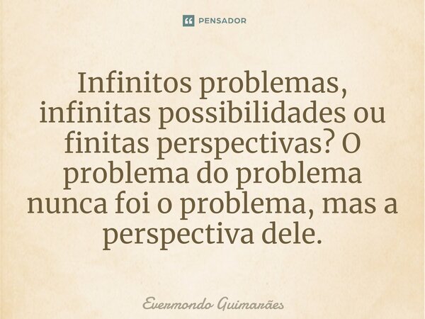 ⁠Infinitos problemas, infinitas possibilidades ou finitas perspectivas? O problema do problema nunca foi o problema, mas a perspectiva dele.... Frase de Evermondo Guimarães.