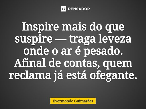 Inspire mais do que suspire — traga leveza onde o ar é pesado. Afinal de contas, quem reclama já está ofegante.... Frase de Evermondo Guimarães.