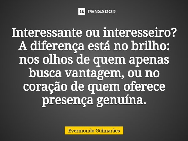 ⁠Interessante ou interesseiro? A diferença está no brilho: nos olhos de quem apenas busca vantagem, ou no coração de quem oferece presença genuína.... Frase de Evermondo Guimarães.