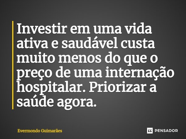⁠Investir em uma vida ativa e saudável custa muito menos do que o preço de uma internação hospitalar. Priorizar a saúde agora.... Frase de Evermondo Guimarães.