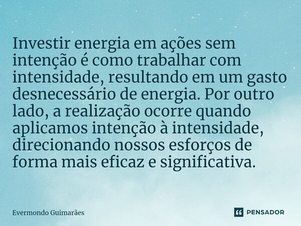 ⁠Investir energia em ações sem intenção é como trabalhar com intensidade, resultando em um gasto desnecessário de energia. Por outro lado, a realização ocorre q... Frase de Evermondo Guimarães.