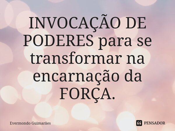 ⁠INVOCAÇÃO DE PODERES para se transformar na encarnação da FORÇA.... Frase de Evermondo Guimarães.