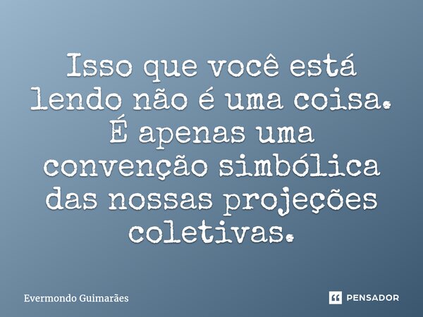 ⁠Isso que você está lendo não é uma coisa. É apenas uma convenção simbólica das nossas projeções coletivas.... Frase de Evermondo Guimarães.