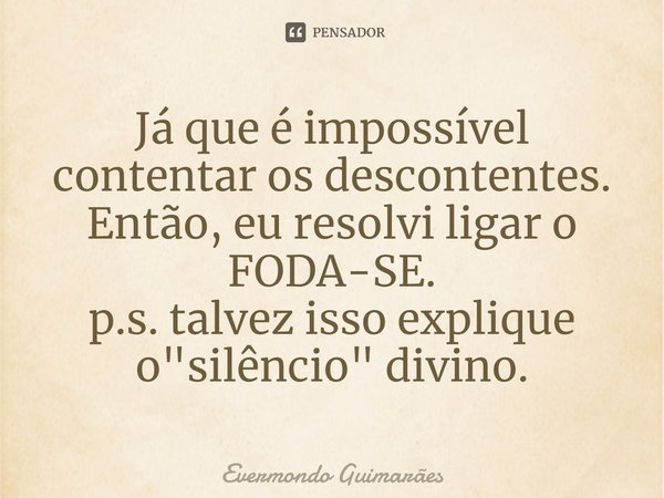 ⁠Já que é impossível contentar os descontentes. Então, eu resolvi ligar o FODA-SE.
p.s. talvez isso explique o "silêncio" divino.... Frase de Evermondo Guimarães.