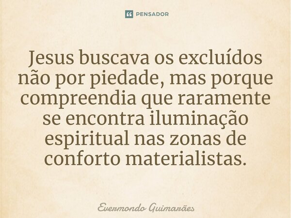 ⁠Jesus buscava os excluídos não por piedade, mas porque compreendia que raramente se encontra iluminação espiritual nas zonas de conforto materialistas.... Frase de Evermondo Guimarães.