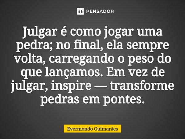 ⁠Julgar é como jogar uma pedra; no final, ela sempre volta, carregando o peso do que lançamos. Em vez de julgar, inspire — transforme pedras em pontes.... Frase de Evermondo Guimarães.