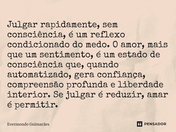 ⁠Julgar rapidamente, sem consciência, é um reflexo condicionado do medo. O amor, mais que um sentimento, é um estado de consciência que, quando automatizado, ge... Frase de Evermondo Guimarães.