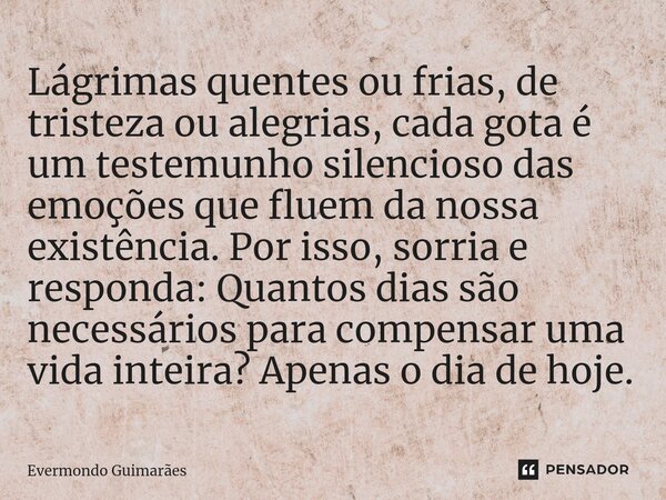 ⁠Lágrimas quentes ou frias, de tristeza ou alegrias, cada gota é um testemunho silencioso das emoções que fluem da nossa existência. Por isso, sorria e responda... Frase de Evermondo Guimarães.