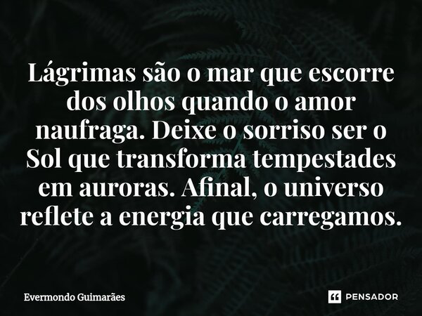 ⁠Lágrimas são o mar que escorre dos olhos quando o amor naufraga. Deixe o sorriso ser o Sol que transforma tempestades em auroras. Afinal, o universo reflete a ... Frase de Evermondo Guimarães.