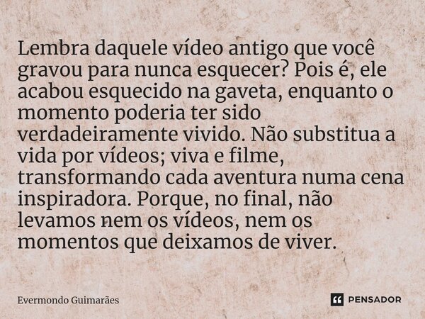 ⁠Lembra daquele vídeo antigo que você gravou para nunca esquecer? Pois é, ele acabou esquecido na gaveta, enquanto o momento poderia ter sido verdadeiramente vi... Frase de Evermondo Guimarães.