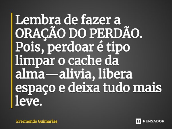 ⁠Lembra de fazer a ORAÇÃO DO PERDÃO. Pois, perdoar é tipo limpar o cache da alma—alivia, libera espaço e deixa tudo mais leve.... Frase de Evermondo Guimarães.