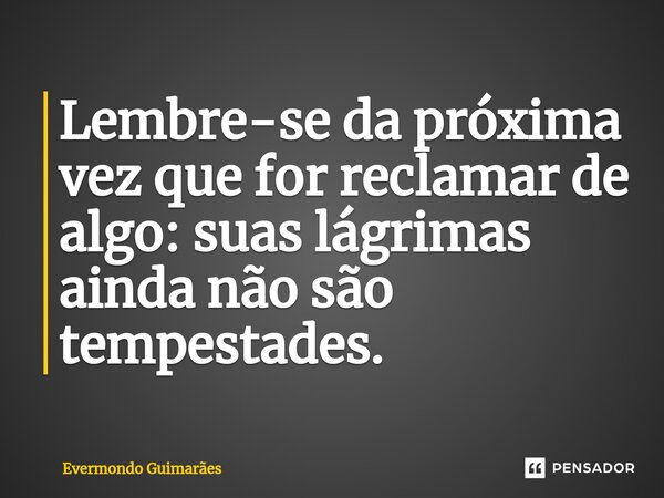 ⁠Lembre-se da próxima vez que for reclamar de algo: suas lágrimas ainda não são tempestades.... Frase de Evermondo Guimarães.
