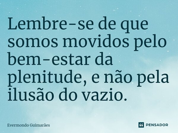 ⁠Lembre-se de que somos movidos pelo bem-estar da plenitude, e não pela ilusão do vazio.... Frase de Evermondo Guimarães.