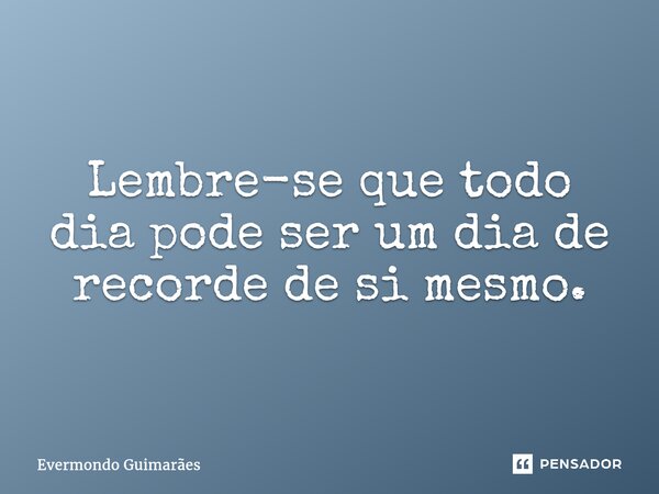 Lembre-se que todo dia pode ser um dia de recorde de si mesmo.... Frase de Evermondo Guimarães.