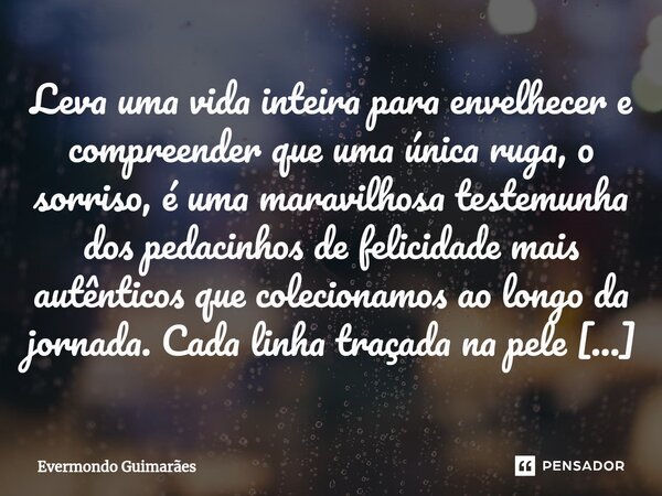 ⁠Leva uma vida inteira para envelhecer e compreender que uma única ruga, o sorriso, é uma maravilhosa testemunha dos pedacinhos de felicidade mais autênticos qu... Frase de Evermondo Guimarães.