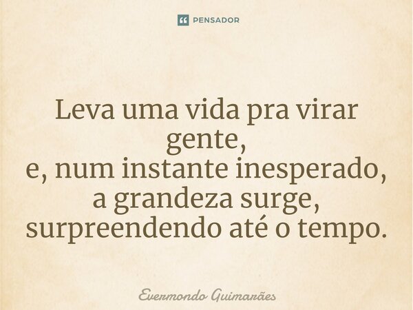 ⁠Leva uma vida pra virar gente, e, num instante inesperado, a grandeza surge, surpreendendo até o tempo.... Frase de Evermondo Guimarães.