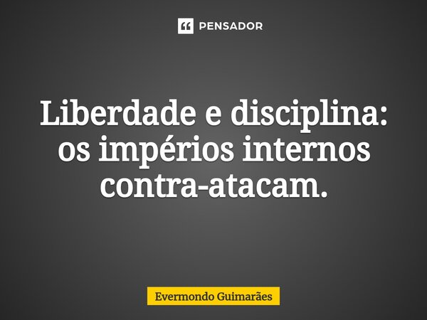 ⁠Liberdade e disciplina: os impérios internos contra-atacam.... Frase de Evermondo Guimarães.