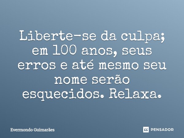 ⁠Liberte-se da culpa; em 100 anos, seus erros e até mesmo seu nome serão esquecidos. Relaxa.... Frase de Evermondo Guimarães.