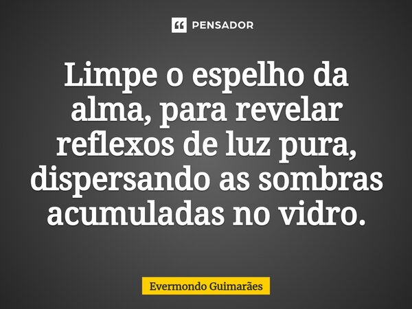 ⁠Limpe o espelho da alma, para revelar reflexos de luz pura, dispersando as sombras acumuladas no vidro.... Frase de Evermondo Guimarães.