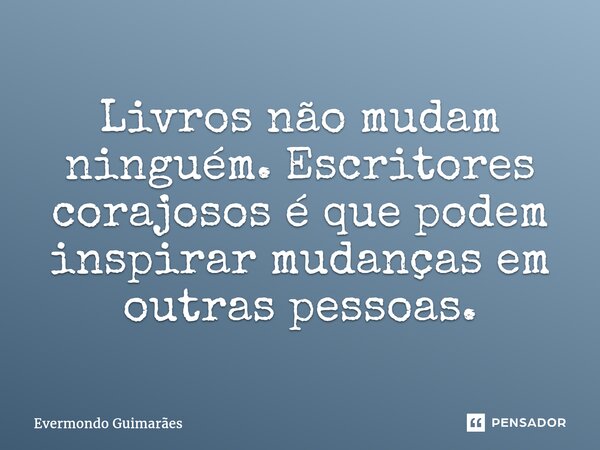 ⁠Livros não mudam ninguém. Escritores corajosos é que podem inspirar mudanças em outras pessoas.... Frase de Evermondo Guimarães.