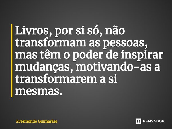 ⁠Livros, por si só, não transformam as pessoas, mas têm o poder de inspirar mudanças, motivando-as a transformarem a si mesmas.... Frase de Evermondo Guimarães.