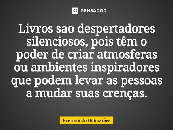 ⁠Livros sao despertadores silenciosos, pois têm o poder de criar atmosferas ou ambientes inspiradores que podem levar as pessoas a mudar suas crenças.... Frase de Evermondo Guimarães.