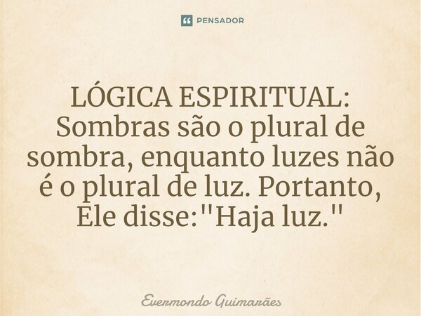 ⁠LÓGICA ESPIRITUAL: Sombras são o plural de sombra, enquanto luzes não é o plural de luz. Portanto, Ele disse: "Haja luz."... Frase de Evermondo Guimarães.