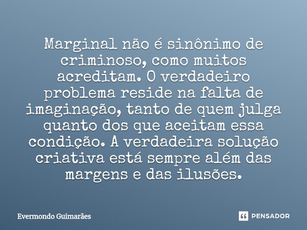 ⁠Marginal não é sinônimo de criminoso, como muitos acreditam. O verdadeiro problema reside na falta de imaginação, tanto de quem julga quanto dos que aceitam es... Frase de Evermondo Guimarães.