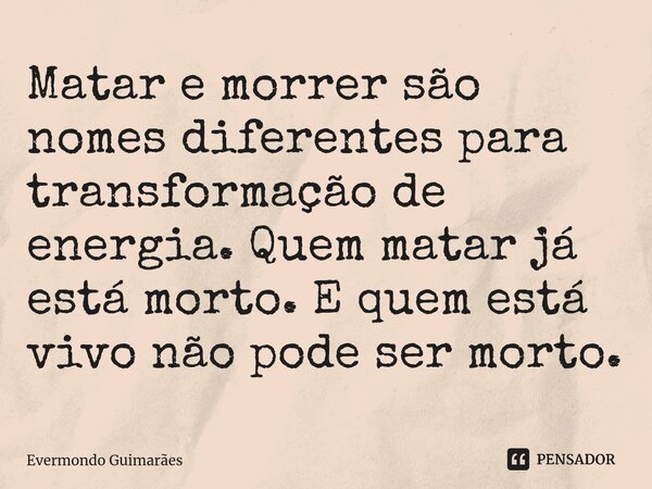 ⁠Matar e morrer são nomes diferentes para transformação de energia. Quem matar já está morto. E quem está vivo não pode ser morto.... Frase de Evermondo Guimarães.