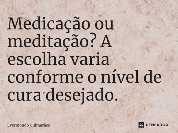 ⁠Medicação ou meditação? A escolha varia conforme o nível de cura desejado.... Frase de Evermondo Guimarães.