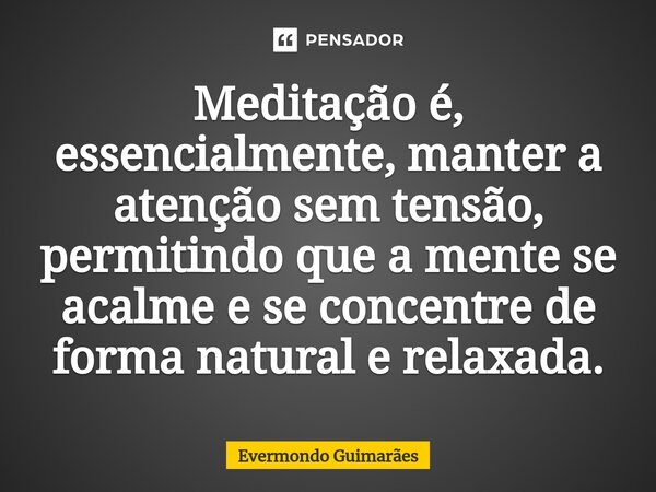 ⁠Meditação é, essencialmente, manter a atenção sem tensão, permitindo que a mente se acalme e se concentre de forma natural e relaxada.... Frase de Evermondo Guimarães.