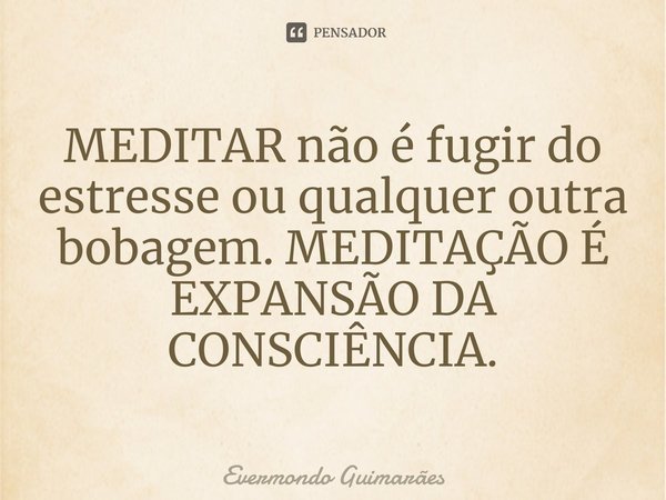 ⁠MEDITAR não é fugir do estresse ou qualquer outra bobagem. MEDITAÇÃO É EXPANSÃO DA CONSCIÊNCIA.... Frase de Evermondo Guimarães.