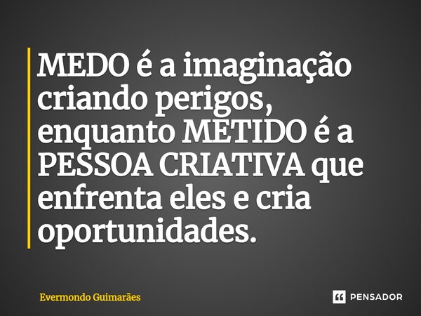 ⁠MEDO é a imaginação criando perigos, enquanto METIDO é a PESSOA CRIATIVA que enfrenta eles e cria oportunidades.... Frase de Evermondo Guimarães.