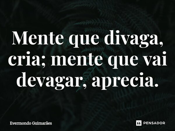 ⁠Mente que divaga, cria; mente que vai devagar, aprecia.... Frase de Evermondo Guimarães.