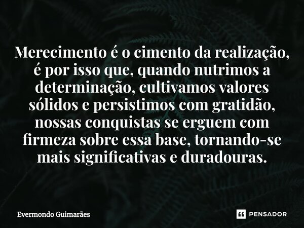 ⁠Merecimento é o cimento da realização, é por isso que, quando nutrimos a determinação, cultivamos valores sólidos e persistimos com gratidão, nossas conquistas... Frase de Evermondo Guimarães.