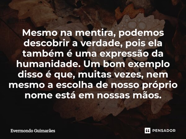 ⁠Mesmo na mentira, podemos descobrir a verdade, pois ela também é uma expressão da humanidade. Um bom exemplo disso é que, muitas vezes, nem mesmo a escolha de ... Frase de Evermondo Guimarães.