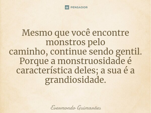 ⁠Mesmo que você encontre monstros pelo caminho,continue sendo gentil. Porque a monstruosidade é característica deles; a sua é a grandiosidade.... Frase de Evermondo Guimarães.