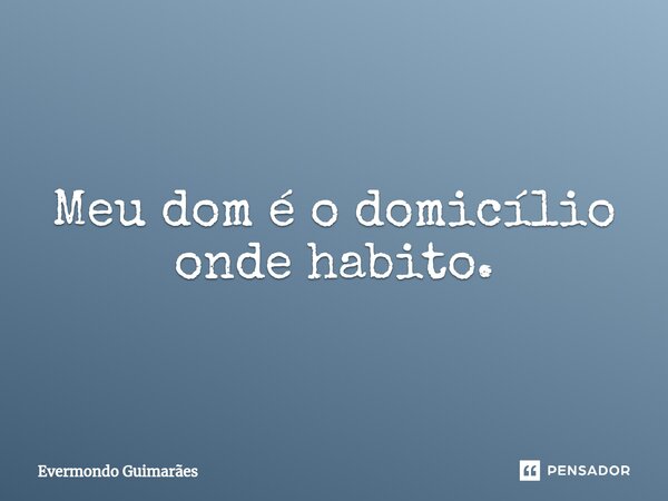 ⁠Meu dom é o domicílio onde habito.... Frase de Evermondo Guimarães.