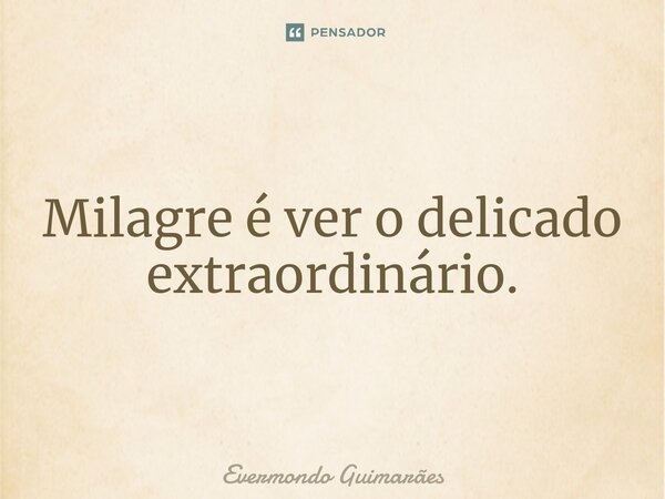 ⁠Milagre é ver o delicado extraordinário.... Frase de Evermondo Guimarães.